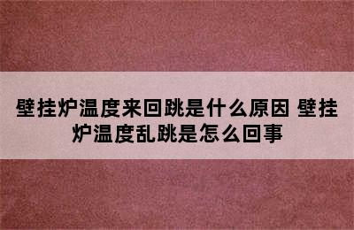 壁挂炉温度来回跳是什么原因 壁挂炉温度乱跳是怎么回事